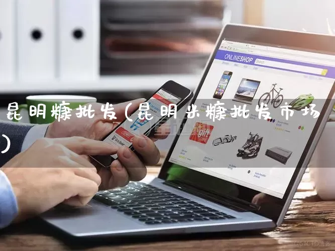 昆明糠批发(昆明米糠批发市场)_https://www.rzcpcj.com_淘宝运营_第1张