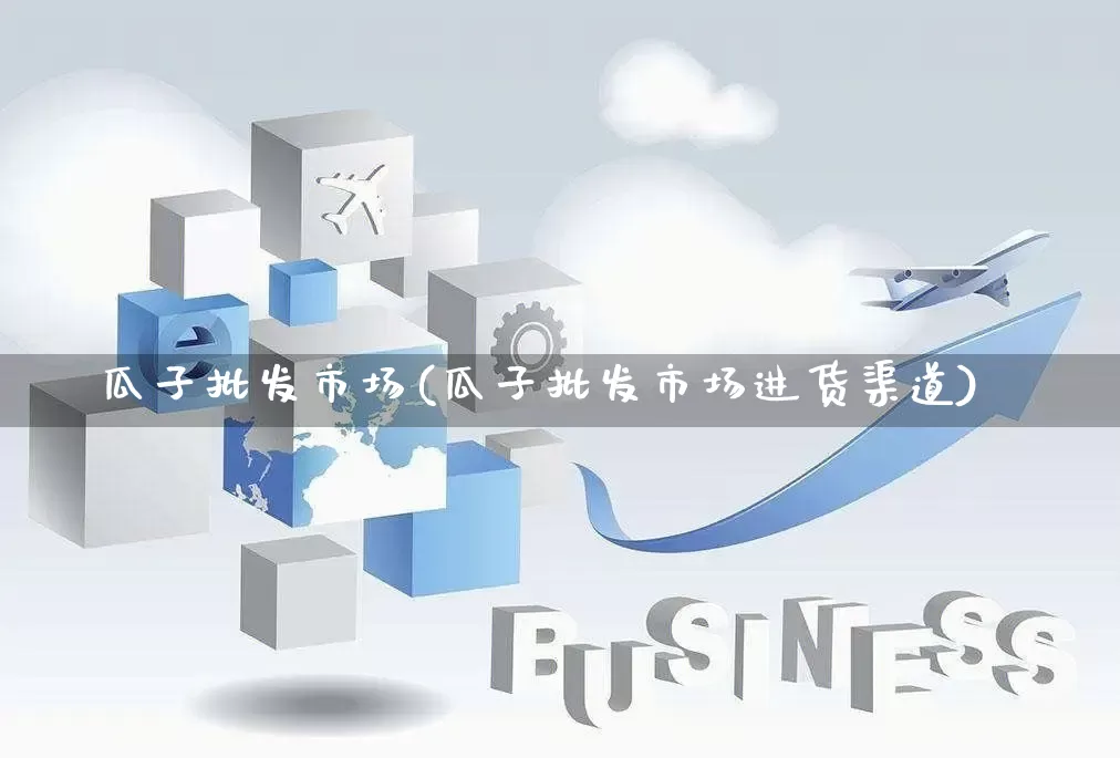瓜子批发市场(瓜子批发市场进货渠道)_https://www.rzcpcj.com_开网店_第1张