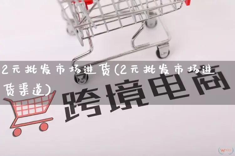 2元批发市场进货(2元批发市场进货渠道)_https://www.rzcpcj.com_抖音快手_第1张