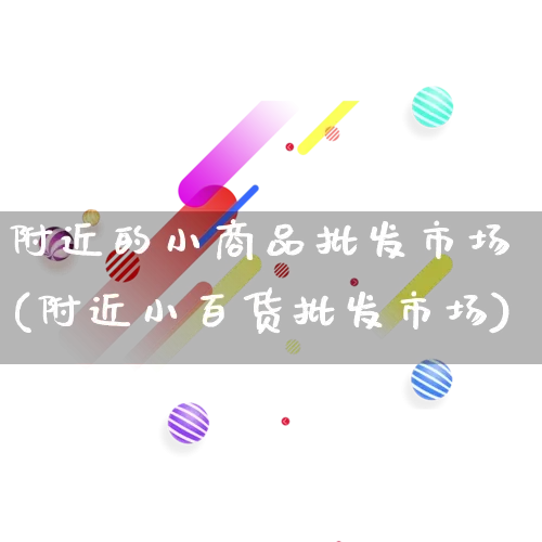 附近的小商品批发市场(附近小百货批发市场)_https://www.rzcpcj.com_淘宝运营_第1张