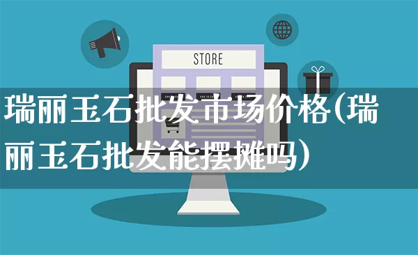 瑞丽玉石批发市场价格(瑞丽玉石批发能摆摊吗)_https://www.rzcpcj.com_抖音快手_第1张