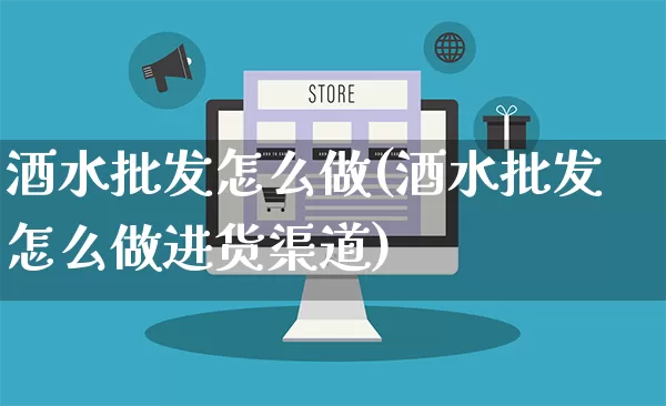 酒水批发怎么做(酒水批发怎么做进货渠道)_https://www.rzcpcj.com_天猫运营_第1张