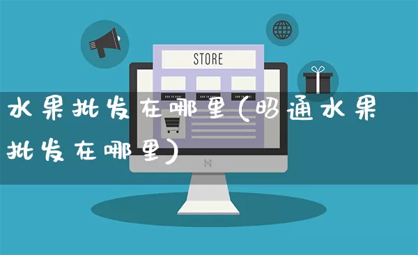 水果批发在哪里(昭通水果批发在哪里)_https://www.rzcpcj.com_天猫运营_第1张