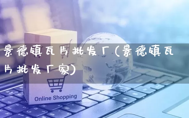景德镇瓦片批发厂(景德镇瓦片批发厂家)_https://www.rzcpcj.com_抖音快手_第1张