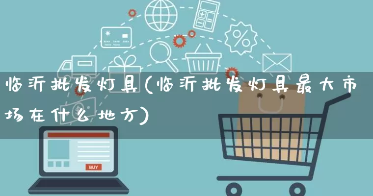 临沂批发灯具(临沂批发灯具最大市场在什么地方)_https://www.rzcpcj.com_天猫运营_第1张