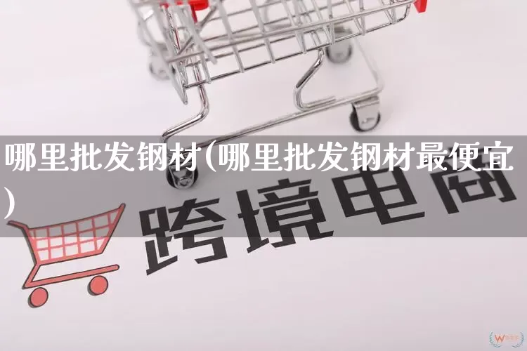 哪里批发钢材(哪里批发钢材最便宜)_https://www.rzcpcj.com_抖音快手_第1张