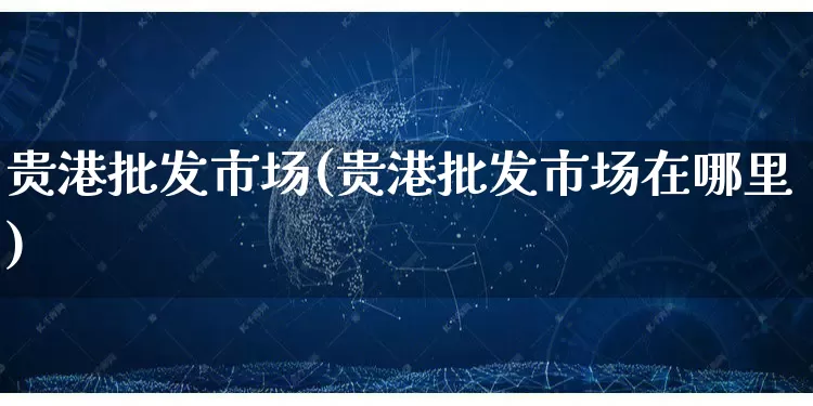 贵港批发市场(贵港批发市场在哪里)_https://www.rzcpcj.com_天猫运营_第1张
