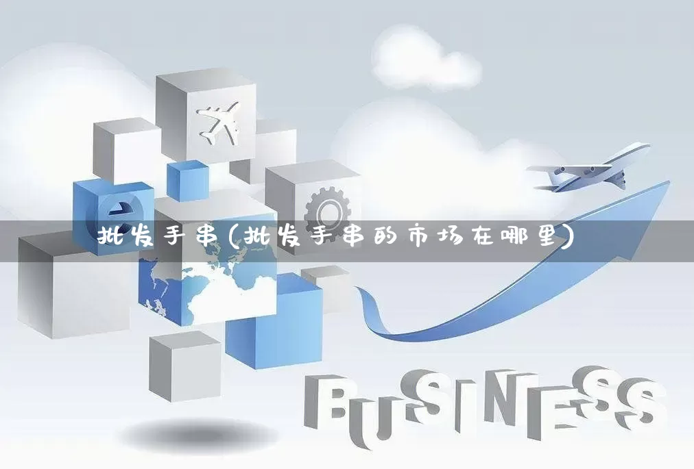 批发手串(批发手串的市场在哪里)_https://www.rzcpcj.com_天猫运营_第1张