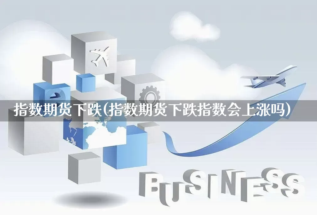 指数期货下跌(指数期货下跌指数会上涨吗)_https://www.rzcpcj.com_天猫运营_第1张