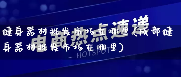 健身器材批发市场在哪里(成都健身器材批发市场在哪里)_https://www.rzcpcj.com_抖音快手_第1张