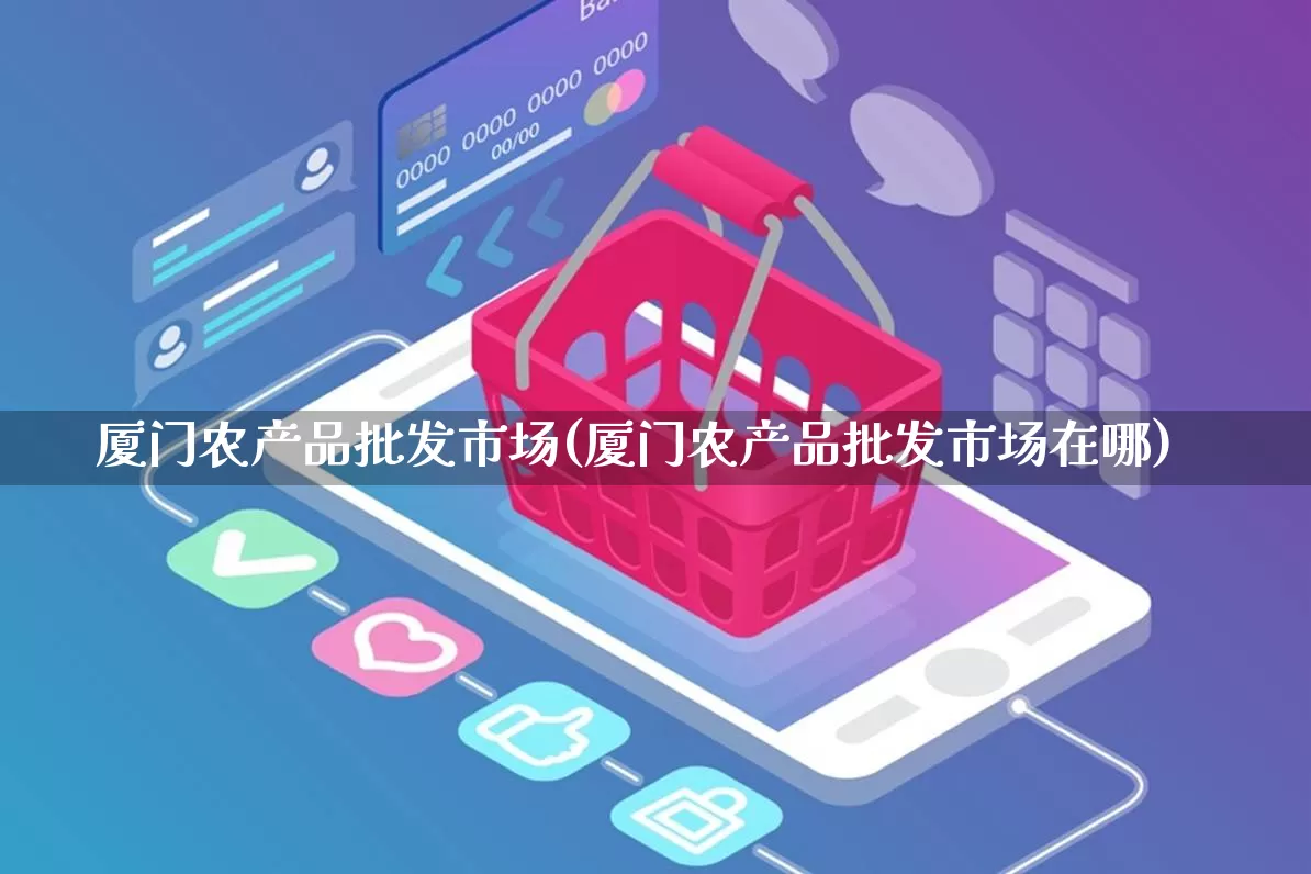 厦门农产品批发市场(厦门农产品批发市场在哪)_https://www.rzcpcj.com_淘宝运营_第1张