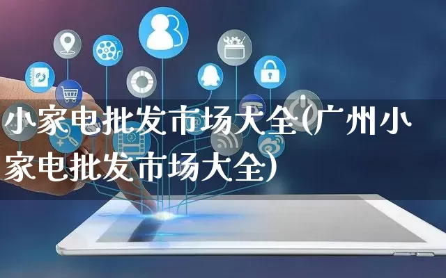 小家电批发市场大全(广州小家电批发市场大全)_https://www.rzcpcj.com_直通车_第1张