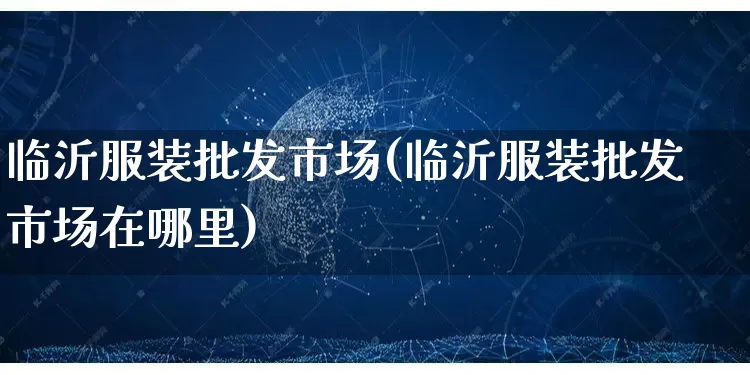 临沂服装批发市场(临沂服装批发市场在哪里)_https://www.rzcpcj.com_淘宝运营_第1张