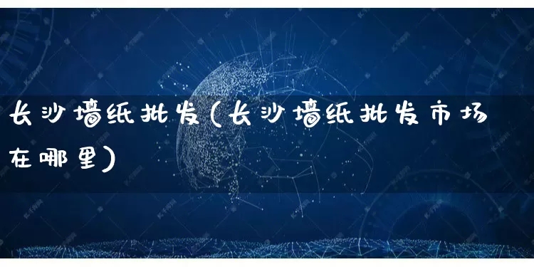 长沙墙纸批发(长沙墙纸批发市场在哪里)_https://www.rzcpcj.com_抖音快手_第1张