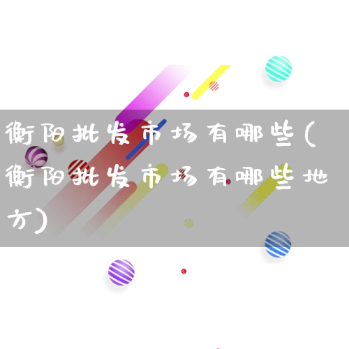 衡阳批发市场有哪些(衡阳批发市场有哪些地方)_https://www.rzcpcj.com_淘宝运营_第1张