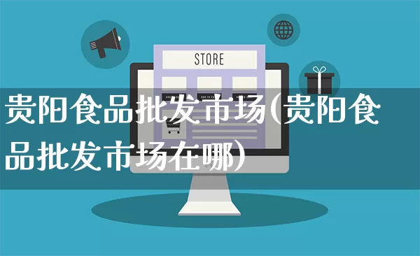 贵阳食品批发市场(贵阳食品批发市场在哪)_https://www.rzcpcj.com_直通车_第1张