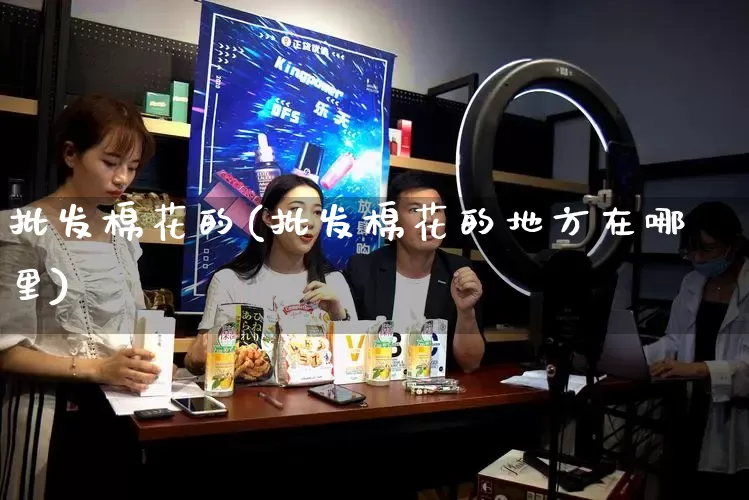 批发棉花的(批发棉花的地方在哪里)_https://www.rzcpcj.com_淘宝运营_第1张