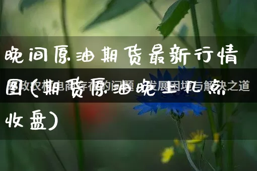 晚间原油期货最新行情图(期货原油晚上几点收盘)_https://www.rzcpcj.com_直通车_第1张