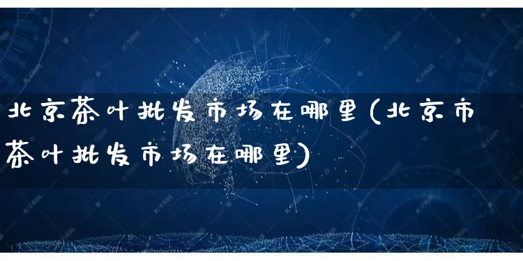 北京茶叶批发市场在哪里(北京市茶叶批发市场在哪里)_https://www.rzcpcj.com_天猫运营_第1张