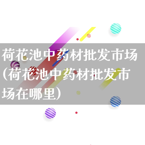 荷花池中药材批发市场(荷花池中药材批发市场在哪里)_https://www.rzcpcj.com_开网店_第1张
