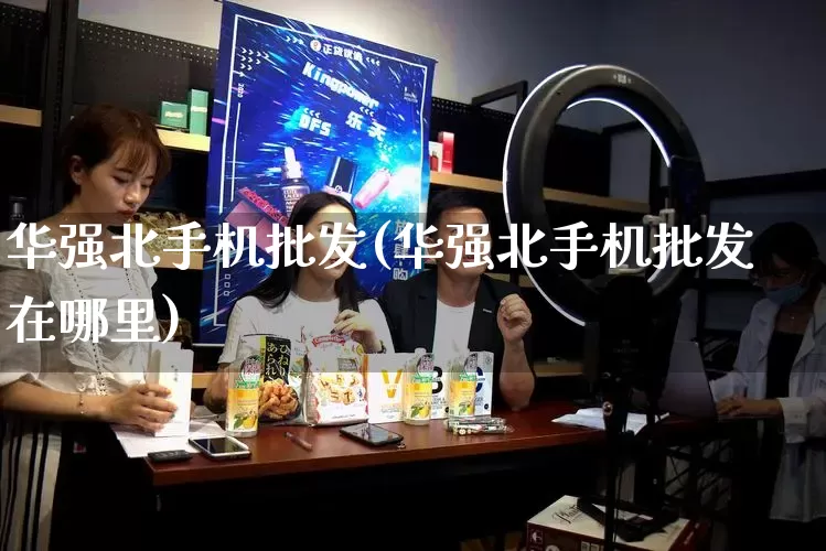 华强北手机批发(华强北手机批发在哪里)_https://www.rzcpcj.com_淘宝运营_第1张