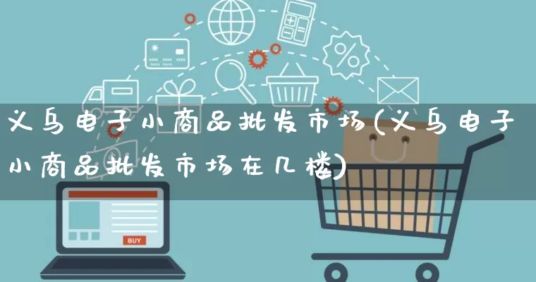 义乌电子小商品批发市场(义乌电子小商品批发市场在几楼)_https://www.rzcpcj.com_抖音快手_第1张