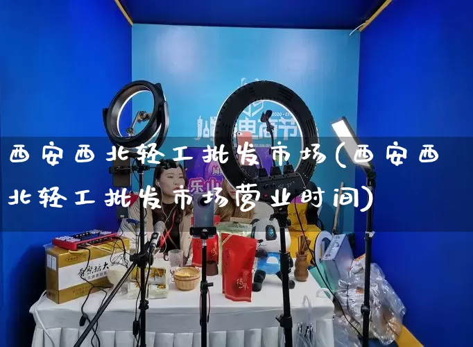 西安西北轻工批发市场(西安西北轻工批发市场营业时间)_https://www.rzcpcj.com_抖音快手_第1张