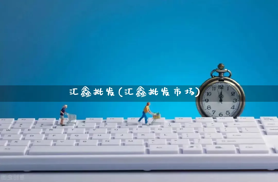 汇鑫批发(汇鑫批发市场)_https://www.rzcpcj.com_淘宝运营_第1张