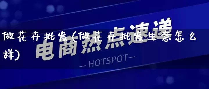 做花卉批发(做花卉批发生意怎么样)_https://www.rzcpcj.com_代运营_第1张