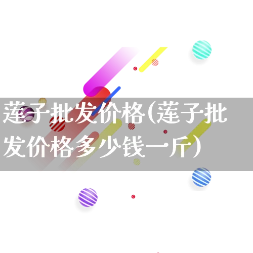 莲子批发价格(莲子批发价格多少钱一斤)_https://www.rzcpcj.com_直通车_第1张
