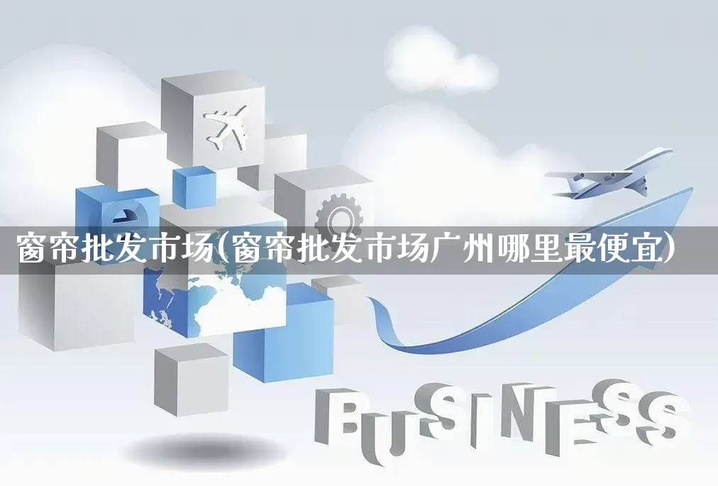 窗帘批发市场(窗帘批发市场广州哪里最便宜)_https://www.rzcpcj.com_淘宝运营_第1张