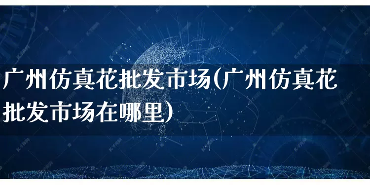 广州仿真花批发市场(广州仿真花批发市场在哪里)_https://www.rzcpcj.com_天猫运营_第1张