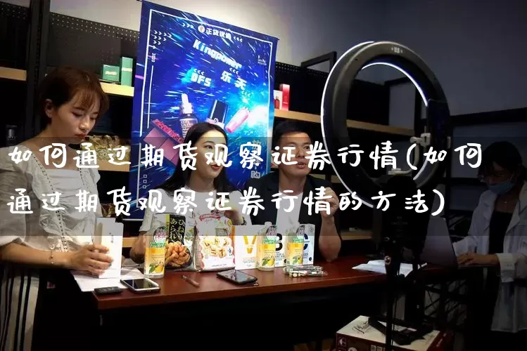 如何通过期货观察证券行情(如何通过期货观察证券行情的方法)_https://www.rzcpcj.com_直通车_第1张