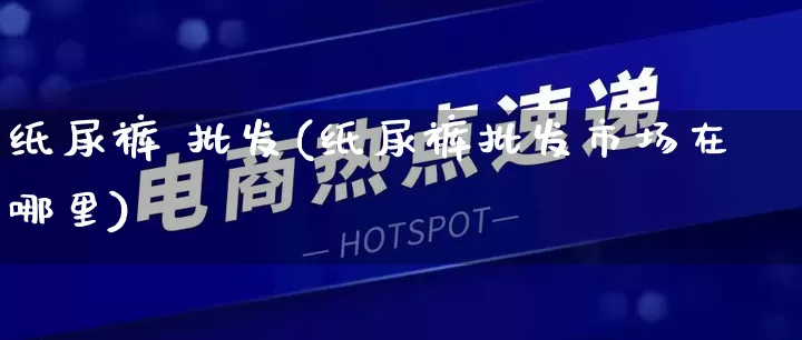 纸尿裤 批发(纸尿裤批发市场在哪里)_https://www.rzcpcj.com_天猫运营_第1张