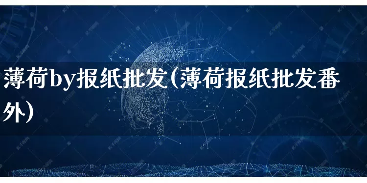 薄荷by报纸批发(薄荷报纸批发番外)_https://www.rzcpcj.com_开网店_第1张