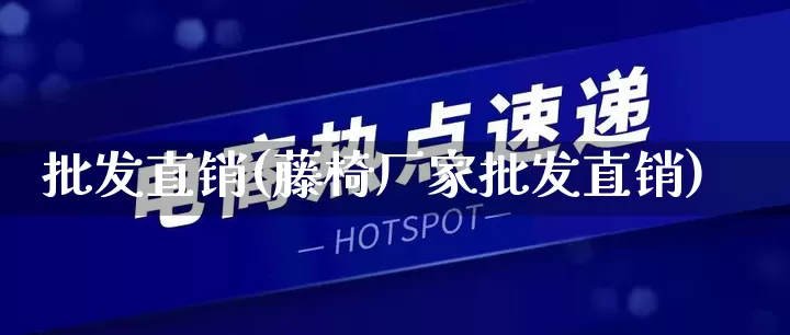 批发直销(藤椅厂家批发直销)_https://www.rzcpcj.com_代运营_第1张