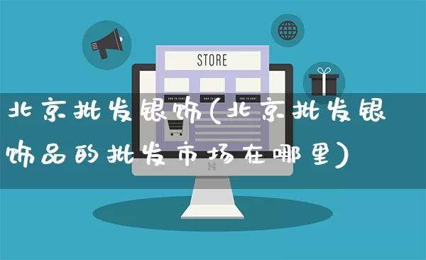 北京批发银饰(北京批发银饰品的批发市场在哪里)_https://www.rzcpcj.com_淘宝运营_第1张