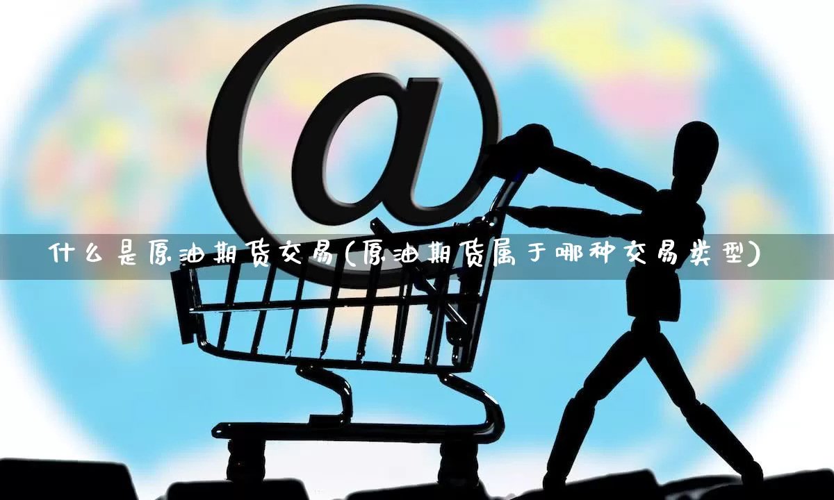 什么是原油期货交易(原油期货属于哪种交易类型)_https://www.rzcpcj.com_抖音快手_第1张