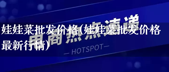 娃娃菜批发价格(娃娃菜批发价格最新行情)_https://www.rzcpcj.com_开网店_第1张