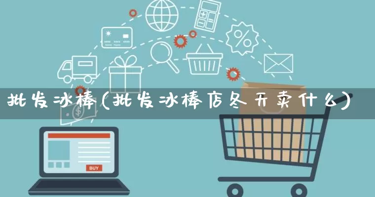 批发冰棒(批发冰棒店冬天卖什么)_https://www.rzcpcj.com_淘宝运营_第1张