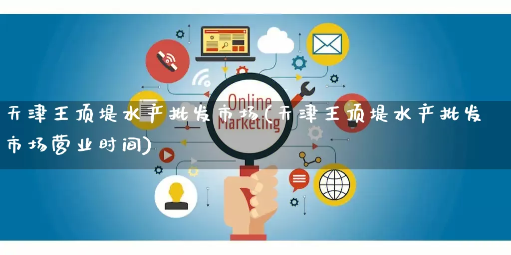 天津王顶堤水产批发市场(天津王顶堤水产批发市场营业时间)_https://www.rzcpcj.com_淘宝运营_第1张