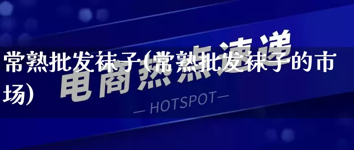 常熟批发袜子(常熟批发袜子的市场)_https://www.rzcpcj.com_直通车_第1张