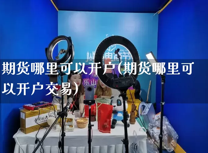 期货哪里可以开户(期货哪里可以开户交易)_https://www.rzcpcj.com_淘宝运营_第1张