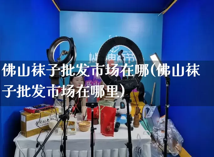 佛山袜子批发市场在哪(佛山袜子批发市场在哪里)_https://www.rzcpcj.com_代运营_第1张
