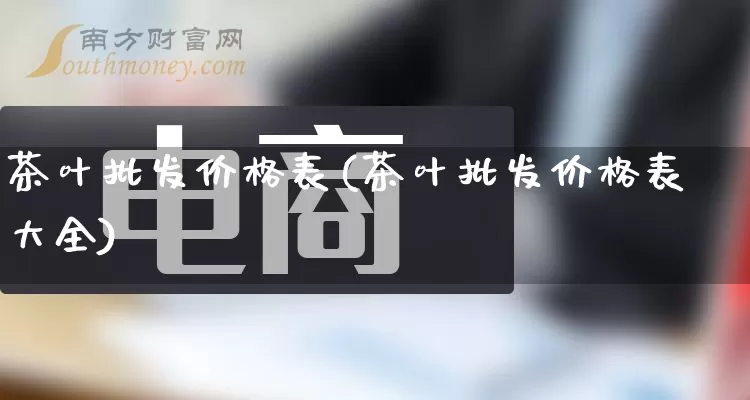 茶叶批发价格表(茶叶批发价格表大全)_https://www.rzcpcj.com_抖音快手_第1张