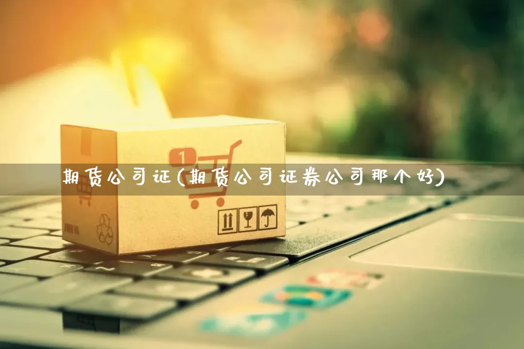 期货公司证(期货公司证券公司那个好)_https://www.rzcpcj.com_抖音快手_第1张