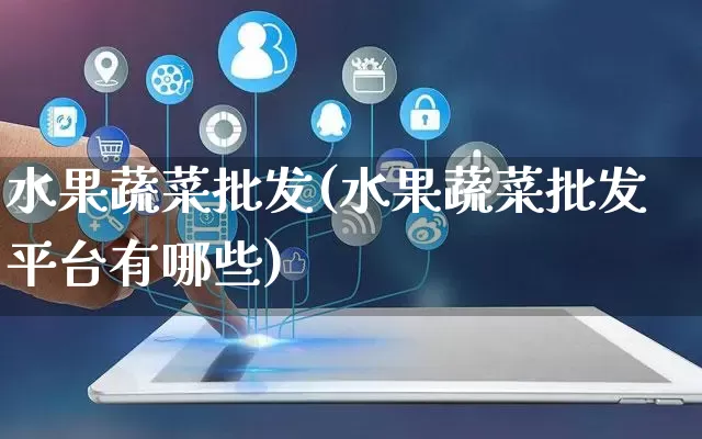 水果蔬菜批发(水果蔬菜批发平台有哪些)_https://www.rzcpcj.com_代运营_第1张