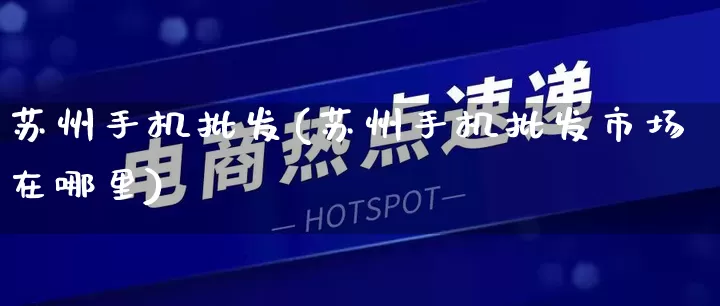 苏州手机批发(苏州手机批发市场在哪里)_https://www.rzcpcj.com_抖音快手_第1张