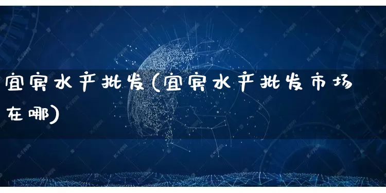 宜宾水产批发(宜宾水产批发市场在哪)_https://www.rzcpcj.com_天猫运营_第1张