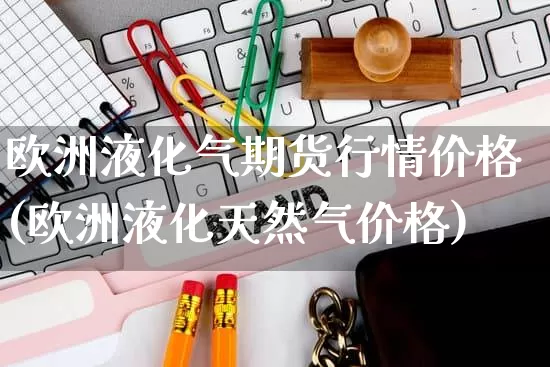 欧洲液化气期货行情价格(欧洲液化天然气价格)_https://www.rzcpcj.com_天猫运营_第1张